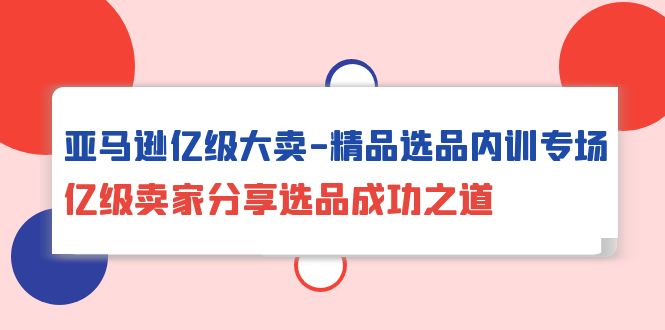 亚马逊平台数亿级热销-精典选款内部培训盛典，数亿级商家共享选款成功秘诀-天天有课网
