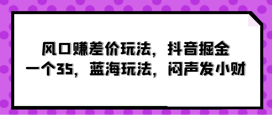 风口赚差价玩法，抖音掘金，一个35，蓝海玩法，闷声发小财-天天有课网