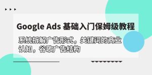 Google Ads 基础入门，系统软件拆卸广告方式/关键字的商业服务认知能力/谷歌广告构造-天天有课网