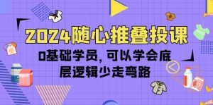 2024随心所欲推叠投课，0根基学生，能够懂得底层思维事半功倍-天天有课网