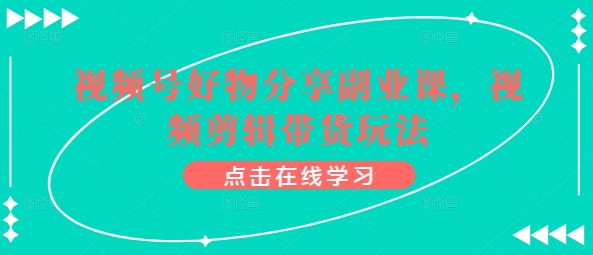 微信视频号好物分享第二职业课，视频编辑卖货游戏玩法-天天有课网