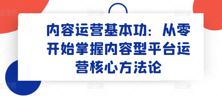 内容营销基本技能：从零开始把握具体内容型平台运营核心科学方法论-天天有课网