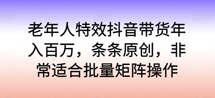 老人动画特效抖音直播带货年收入百万，一条条原创设计，特别适合大批量引流矩阵实际操作【揭密】-天天有课网