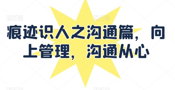 痕迹识人之沟通篇，向上管理，沟通从心-天天有课网