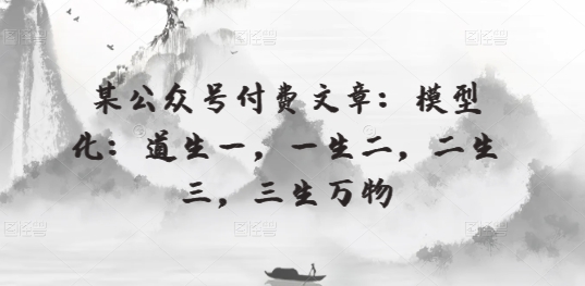 某微信公众号付费文章：模型化：道生一，一生二，二生三，三生万物-天天有课网