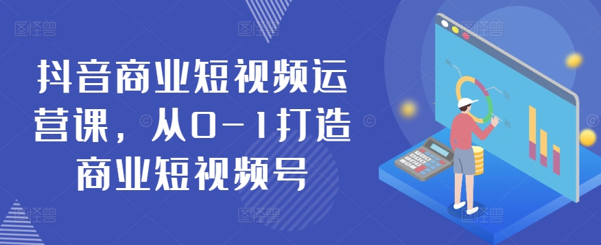 抖音视频商业服务自媒体运营课，从0-1打造出商业服务小视频号-天天有课网