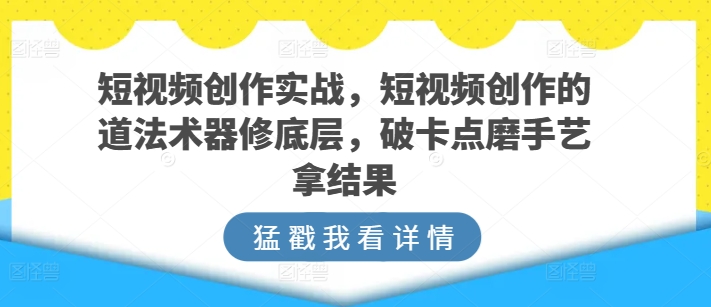 短视频创作实战，短视频创作的道法术器修底层，破卡点磨手艺拿结果-天天有课网