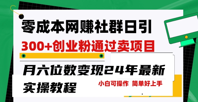 零成本网创群日引300 自主创业粉，卖项目月六位数转现，成本低好上手，24年全新实际操作实例教程【揭密】-天天有课网