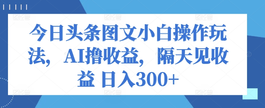 今日今日头条图文并茂新手实际操作游戏玩法，AI撸盈利，第二天见盈利 日入300-天天有课网