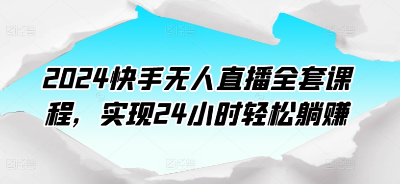 2024快手视频无人直播整套课程内容，达到24个小时轻轻松松躺着赚钱-天天有课网