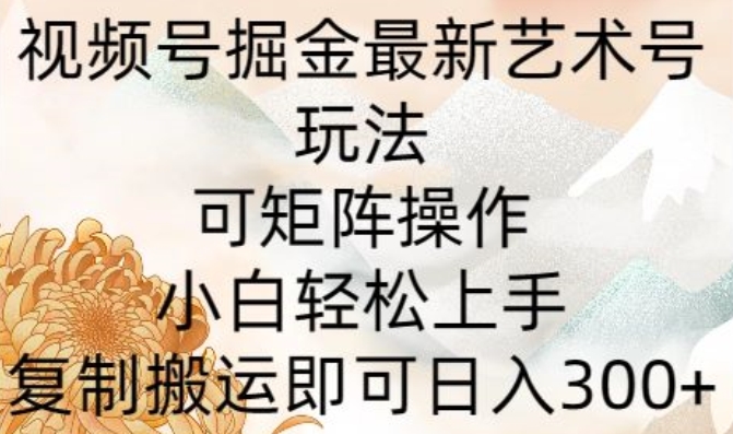 微信视频号掘金队全新造型艺术号游戏玩法，可引流矩阵实际操作，新手快速上手，拷贝运送就可以日入300-天天有课网