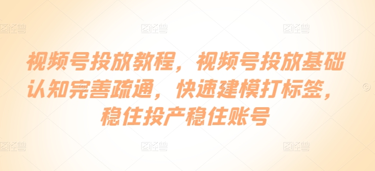 微信视频号推广实例教程，微信视频号推广基础认知健全输通，快速建模添加标签，控住建成投产控住账户-天天有课网