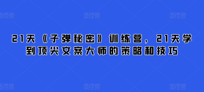21天《子弹秘密》夏令营，21天学习到顶尖文案高手的思路与技巧-天天有课网