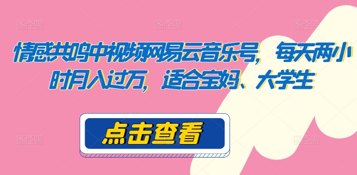 共情力中视频网易音乐号，每日两个小时月入了万，适宜宝妈妈、在校大学生-天天有课网