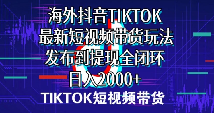 国外短视频卖货，全新短视频卖货游戏玩法分享到取现全闭环，日入2000-天天有课网