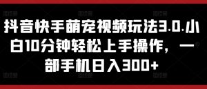 抖音和快手萌宠视频游戏玩法3.0.新手10min快速上手实际操作，一部手机日入300-天天有课网