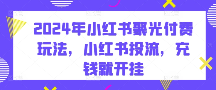 2024年小红书的聚光镜付钱游戏玩法，小红书的投流，充值就开外挂-天天有课网