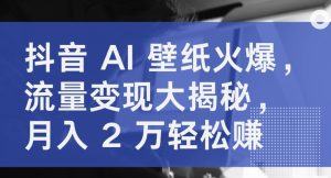 抖音视频 AI 墙纸受欢迎,数据流量变现大曝光,月入 2 万轻松赚钱-天天有课网