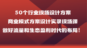 50个行业现场设计方案，商业模式方案设计实录现场课，做好流量和生态盈利时代的布局！-天天有课网