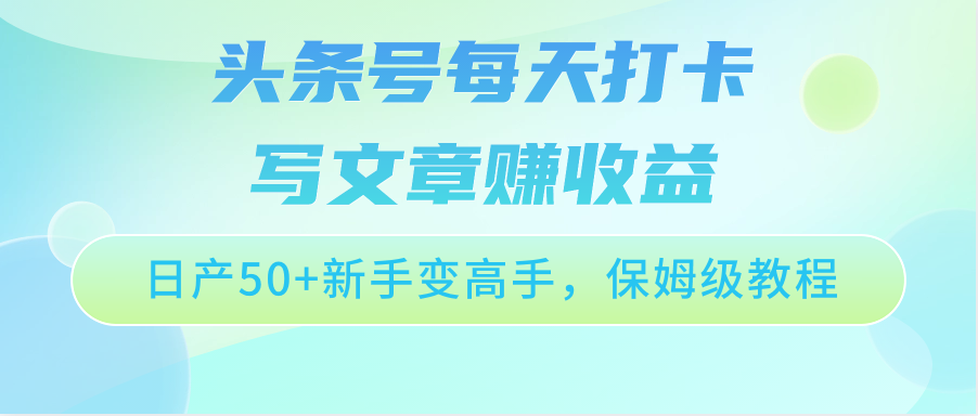 今日头条号每天打卡发表文章赚盈利，日产50 初学者变大神，家庭保姆级实例教程-天天有课网