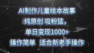 AI制做绘本故事，纯原创设计，增粉猛，单日转现1000 ，使用方便，适宜新高手实际操作-天天有课网
