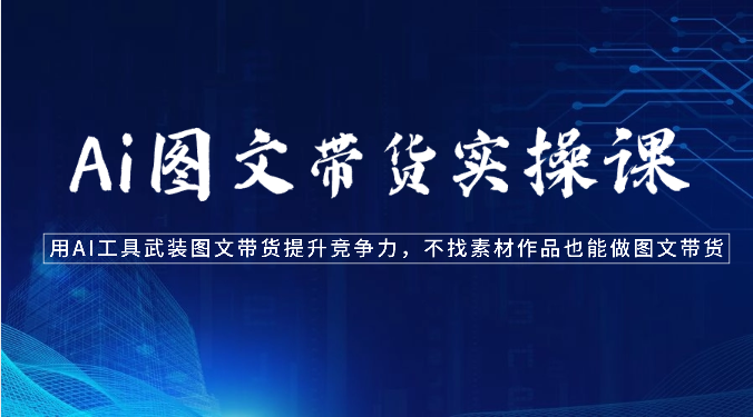 Ai图文带货实操课-用AI工具武装图文带货提升竞争力，不找素材作品也能做图文带货-天天有课网