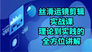 顺滑移动镜头视频剪辑实战演练课：基础理论到实践的全面解读-天天有课网