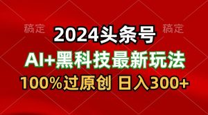 2024全新AI今日头条 高科技猛撸盈利，100%过原创设计，三天必养号，每日5min，月入1W-暖阳网-中创网,福缘网,冒泡网资源整合-天天有课网
