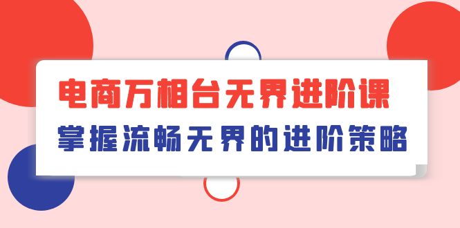 电子商务 万相台无边升阶课，把握顺畅无边的升级对策-天天有课网