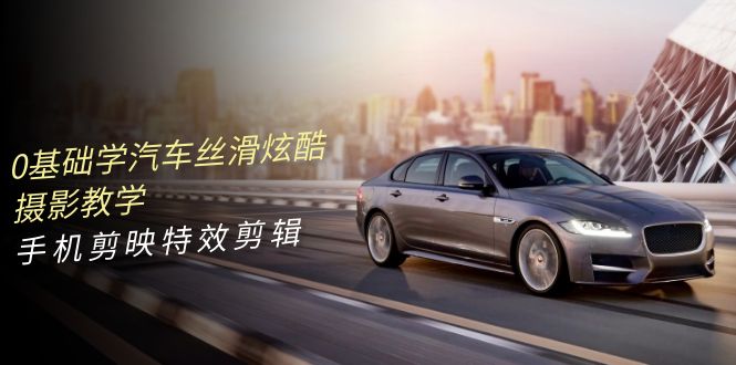 0基本学汽车 顺滑华丽摄影教程，手机剪映特效剪辑-天天有课网