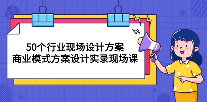 50个行业 现场设计方案，商业模式方案设计实录现场课-天天有课网
