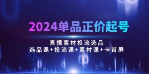 2024品类原价养号，直播素材投流选款：选款课 投流课 素材内容课 卡首屏/100节-天天有课网