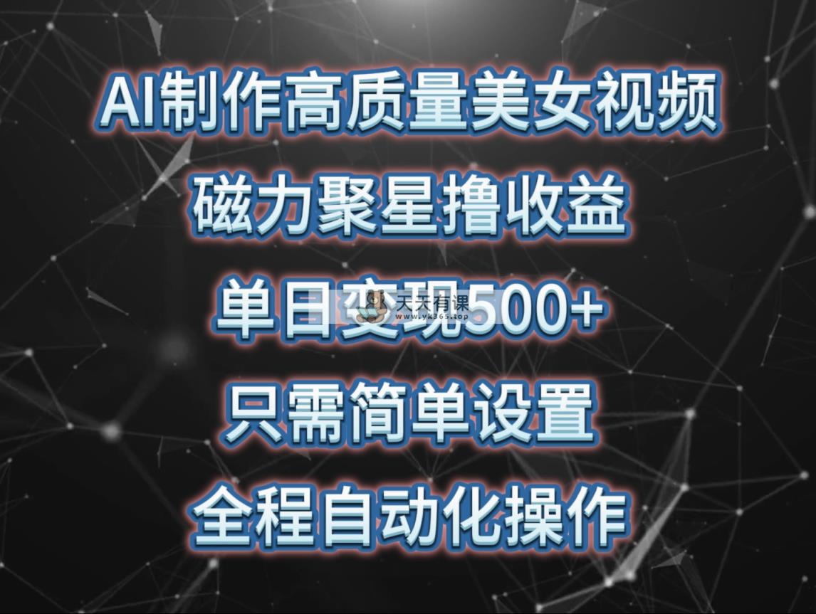 AI制作高质量美女视频，磁力聚星撸收益，单日变现500+，只需简单设置，…-天天有课网