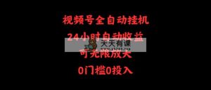 视频号全自动挂机，24小时自动收益，可无限放大，0门槛0投入-天天有课网