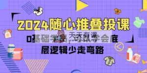 2024随心所欲推叠投课，0根基学生，能够懂得底层思维事半功倍-天天有课网