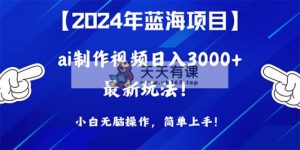2024年蓝海项目，根据ai制作小视频日入3000 ，新手没脑子实际操作，简易入门！-天天有课网