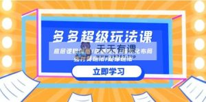2024多多的 非常游戏玩法课 总流量底层思维/店铺运营/高转化合理布局/强付钱/爆款游戏玩法-天天有课网