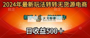 2024年全新游戏玩法走走无货源电商，新手入门 易操作，持续稳定 日收益500＋-天天有课网