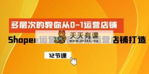 Shopee-经营必不可少基本经营店铺打造出，多维度的教大家从0-1经营店铺-天天有课网