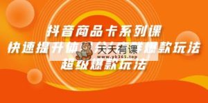 抖音商品卡系列产品课：迅速提升体验分/店淘爆品游戏玩法/超级爆款游戏玩法-天天有课网