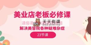 美容连锁店主必修课程：浅显易懂美容店汇总，处理美容店疑难杂症-天天有课网