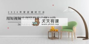 2024年家装行业，用小视频完成装修客户翻10倍-天天有课网