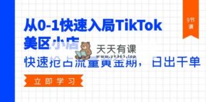 从0-1快速入局TikTok美区小店，快速抢占流量黄金期，日出千单-天天有课网