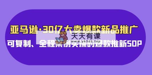 亚马逊平台30亿·热销爆品新品推广，复制推广、全过程实例实际操作的爆款上新SOP-天天有课网