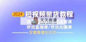 2024短视频卖货实例教程，视频剪辑课 运营课 视频课堂 拍照课-天天有课网