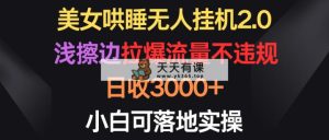 漂亮美女入睡没有人放置挂机2.0，浅擦边球拉爆总流量不违规，日收3000 ，小白可落地式实际操作-天天有课网