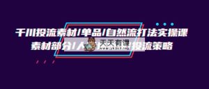 巨量千川投流素材内容/品类/自然流玩法实战培训班，素材内容一部分/顾客细分构建/投流对策-天天有课网