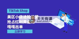 TikTok Shop-美区小店进阶运营，抢占红利黄金期 嘎嘎出单-天天有课网
