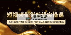 短视频带货剪辑实操课：基础剪辑/进阶剪辑/制作封面/不露脸剪辑/素材/等等-天天有课网