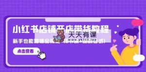 最新小红书店铺开店带货教程，新手也能跑通全流程-天天有课网